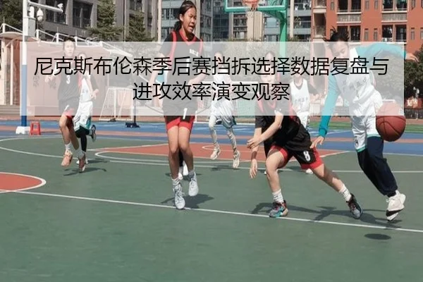 尼克斯布伦森季后赛挡拆选择数据复盘与进攻效率演变观察