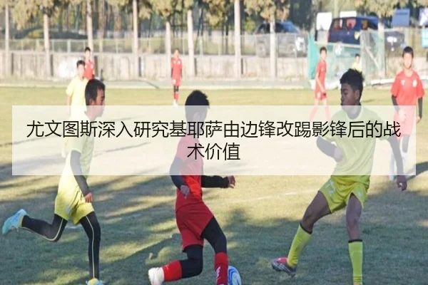 尤文图斯深入研究基耶萨由边锋改踢影锋后的战术价值 - kaiyun