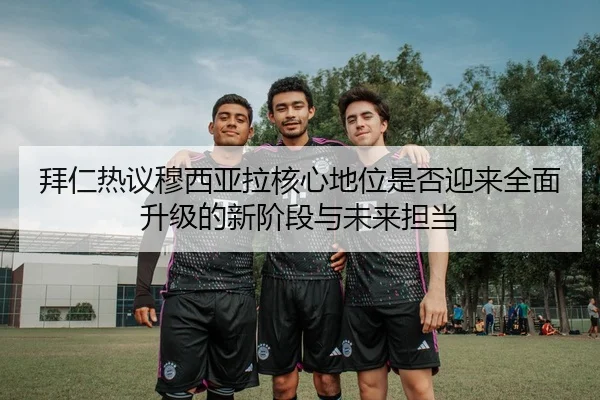 拜仁热议穆西亚拉核心地位是否迎来全面升级的新阶段与未来担当 | kaiyun