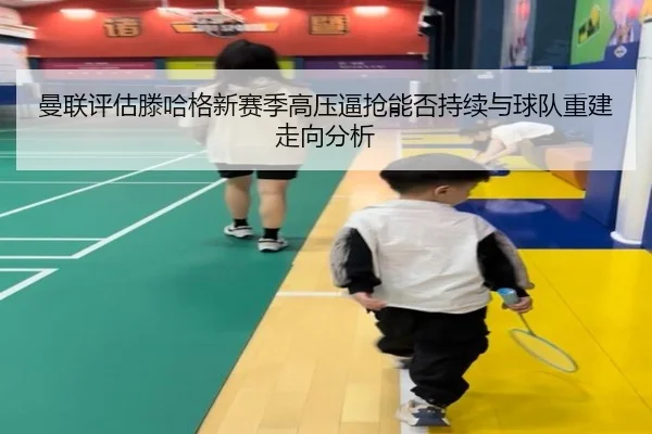 曼联评估滕哈格新赛季高压逼抢能否持续与球队重建走向分析