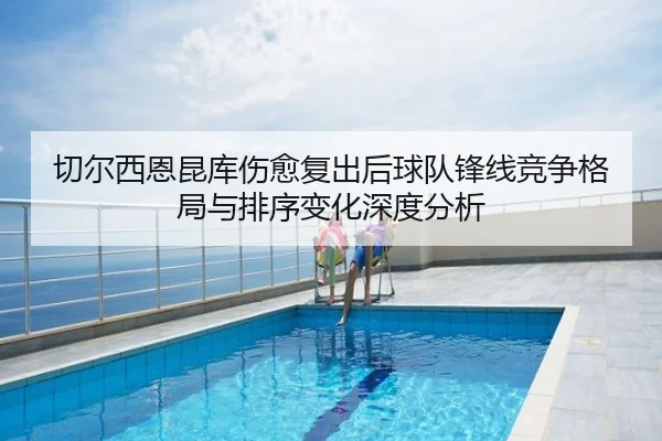切尔西恩昆库伤愈复出后球队锋线竞争格局与排序变化深度分析 - kaiyun
