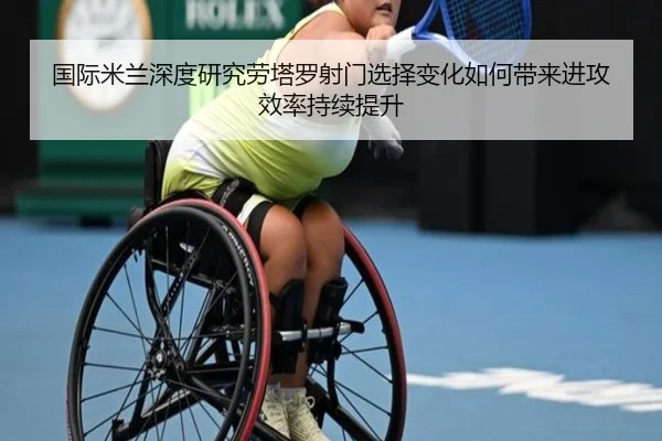 国际米兰深度研究劳塔罗射门选择变化如何带来进攻效率持续提升 | kaiyun