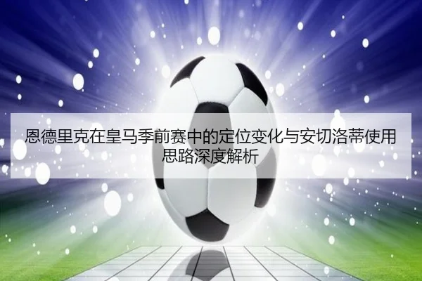恩德里克在皇马季前赛中的定位变化与安切洛蒂使用思路深度解析 | kaiyun