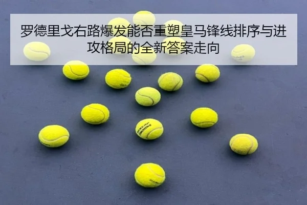 罗德里戈右路爆发能否重塑皇马锋线排序与进攻格局的全新答案走向