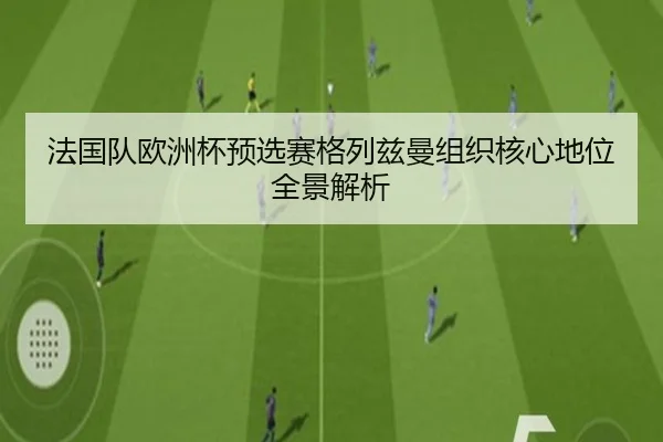 法国队欧洲杯预选赛格列兹曼组织核心地位全景解析 | kaiyun