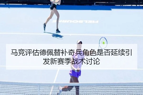 马竞评估德佩替补奇兵角色是否延续引发新赛季战术讨论 - kaiyun