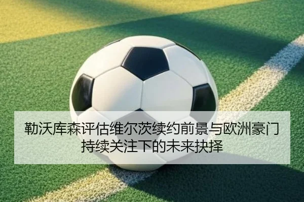 勒沃库森评估维尔茨续约前景与欧洲豪门持续关注下的未来抉择 | kaiyun
