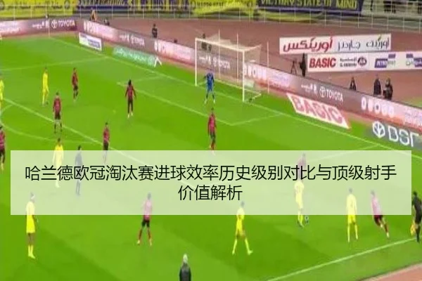 哈兰德欧冠淘汰赛进球效率历史级别对比与顶级射手价值解析 | kaiyun