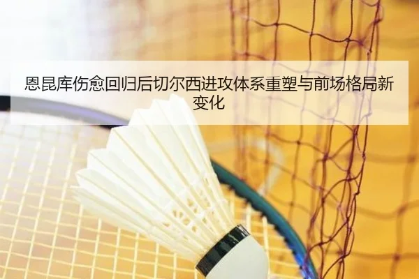 恩昆库伤愈回归后切尔西进攻体系重塑与前场格局新变化