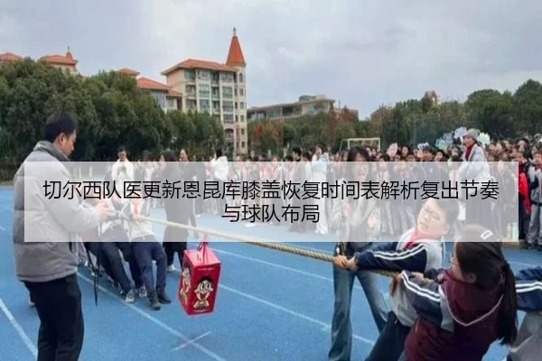 切尔西队医更新恩昆库膝盖恢复时间表解析复出节奏与球队布局 | kaiyun