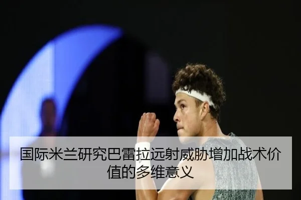国际米兰研究巴雷拉远射威胁增加战术价值的多维意义 - kaiyun